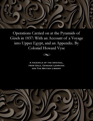 Operations Carried on at the Pyramids of Gizeh in 1837: With an Account of a Voyage Into Upper Egypt, and an Appendix. by Coloniel Howard Vyse - Vyse, Richard William Howard