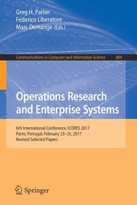 Operations Research and Enterprise Systems: 6th International Conference, Icores 2017, Porto, Portugal, February 23-25, 2017, Revised Selected Papers - Parlier, Greg H (Editor), and Liberatore, Federico (Editor), and Demange, Marc (Editor)