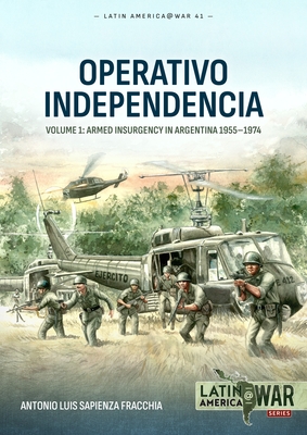 Operativo Independencia: Volume 1: Armed Insurgency in Argentina 1955-1974 - Sapienza Fracchia, Antonio Luis