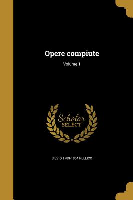 Opere Compiute; Volume 1 - Pellico, Silvio 1789-1854