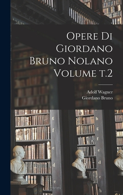 Opere di Giordano Bruno Nolano Volume t.2 - Bruno, Giordano, and Wagner, Adolf