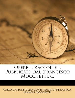 Opere ... Raccolte E Pubblicate Dal (Francesco Mocchetti.)... - Mocchetti, Frances, and Carlo Gastone Della Conte Torre Di Rezzo (Creator)