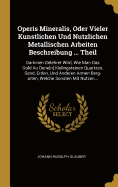 Operis Mineralis, Oder Vieler Kunstlichen Und Nutzlichen Metallischen Arbeiten Beschreibung ... Theil: Darinnen Gelehret Wird, Wie Man Das Gold Au Dene[n] Kielingsteinen Quartzen, Sand, Erden, Und Anderen Armen Berg-arten, Welche Sonsten Mit Nutzen...