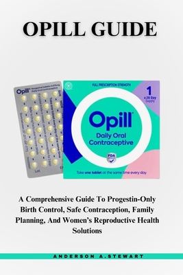 Opill Guide: A Comprehensive Guide To Progestin-Only Birth Control, Safe Contraception, Family Planning, And Women's Reproductive Health Solutions - Stewart, Anderson A