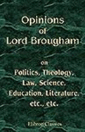 Opinions of Lord Brougham, on Politics, Theology, Law, Science, Education, Literature, Etc, Etc