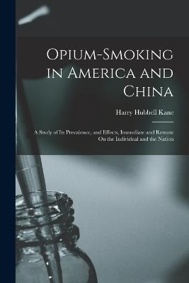 Opium-Smoking in America and China: A Study of Its Prevalence, and Effects, Immediate and Remote On the Individual and the Nation - Kane, Harry Hubbell