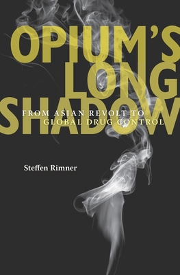 Opium's Long Shadow: From Asian Revolt to Global Drug Control - Rimner, Steffen