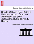Oporto, Old and New. Being a Historical Record of the Port Wine Trade, Etc. [With Illustrations.] Edited by H. E. Harper.). - Scholar's Choice Edition