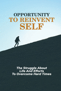 Opportunity To Reinvent Self: The Struggle About Life And Efforts To Overcome Hard Times: How To Improve The Physic