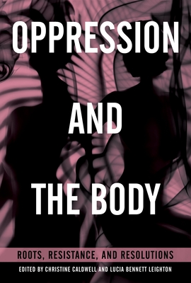 Oppression and the Body: Roots, Resistance, and Resolutions - Caldwell, Christine (Editor), and Leighton, Lucia Bennett (Editor)