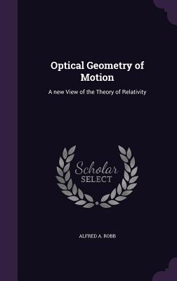 Optical Geometry of Motion: A new View of the Theory of Relativity - Robb, Alfred A