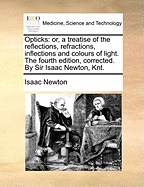 Opticks: Or, a Treatise of the Reflections, Refractions, Inflections and Colours of Light. the Fourth Edition, Corrected. by Sir Isaac Newton, Knt.