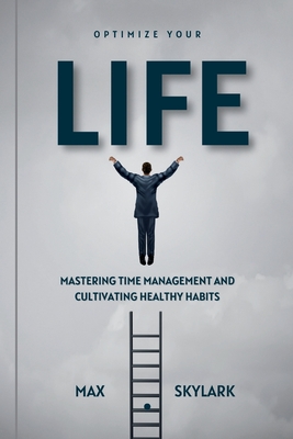 Optimize Your Life: Mastering Time Management and Cultivating Healthy Habits - Skylark, Max