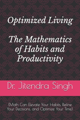 Optimized Living: The Mathematics of Habits and Productivity: (Math Can Elevate Your Habits, Refine Your Decisions, and Optimize Your Time) - Verma, Preety (Editor), and Singh, Jitendra