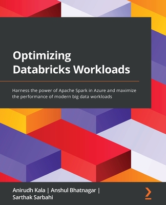 Optimizing Databricks Workloads: Harness the power of Apache Spark in Azure and maximize the performance of modern big data workloads - Kala, Anirudh, and Bhatnagar, Anshul, and Sarbahi, Sarthak