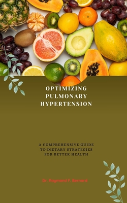 Optimizing Pulmonary Hypertension: A Comprehensive Guide to Dietary Strategies for Better Health - Bernard, Raymond F, Dr.