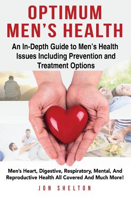 Optimum Men's Health: Men's Heart, Digestive, Respiratory, Mental, Reproductive Health All Covered And Much More! An In-Depth Guide to Men's Health Issues Including Prevention and Treatment Options - Shelton, Jon