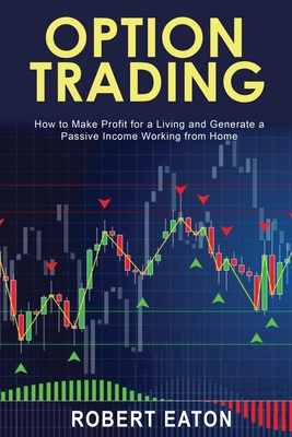 Option Trading: How to Make Profit for a Living and Generate a Passive Income Working from Home - Eaton, Robert