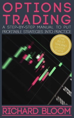 Options Trading: A Step-By-Step Manual To Put Into Practice Profitable Strategies - Learn The Fundamentals, Positive And Negative Experiences And Tips And Tricks To Profit ASAP - Bloom, Richard