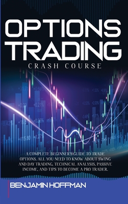 Options Trading Crash Course: A Complete Beginner's Guide To Trade Options. All You Need To Know About Swing And Day Trading, Technical Analysis, Passive Income, And Tips To Become A Pro Trader - Hoffman, Benjamin