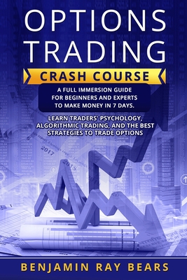 Options Trading Crash Course: A Full Immersion Guide for Beginners and Experts to Make Money in 7 Days. Learn Traders     Psychology, Algorithmic Trading, and the Best Strategies to Trade Options - Bears, Benjamin Ray