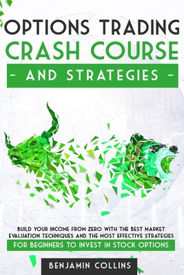 Options Trading Crash Course and Strategies: Build Your Income From Zero With the Best Market Evaluation Techniques and the Most Effective Strategies for Beginners to Invest in Stock Options - Collins, Benjamin