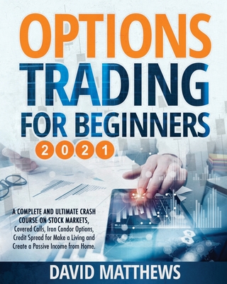 Options Trading for Beginners 2021: A Complete and Ultimate Crash Course on Stock Markets, Covered Calls, Iron Condor Options, Credit Spread for Make a Living and Create a Passive Income from Home. - Matthews, David