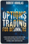 Options Trading for Beginners: A Crash Course On How To Build A Passive Income In 2020 And How To Trade Stocks For A Living. Become A Swing Trader RIGHT NOW