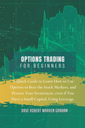 Options Trading for Beginners: A Quick Guide to Learn How to Use Options to Beat the Stock Markets, and Protect Your Investment, even if You Have a Small Capital, Using Leverage.