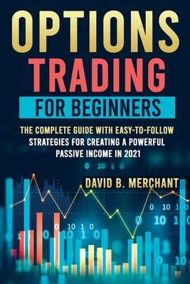 Options Trading for Beginners: Options Trading For Beginners: The Complete guide with Easy-To-Follow Strategies for Creating a Powerful Passive Income in 2021 - Merchant, David B
