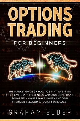 Options Trading For Beginners: The Market Guide On How To Start Investing For A Living With Technical Analysis Using Day & Swing Techniques. Make Money And Gain Financial Freedom (Stock, Psychology) - Graham, Elder