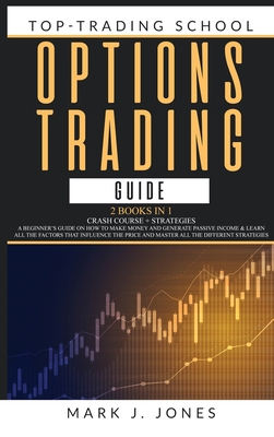 Options Trading Guide: - 2 Books in 1 - CRASH COURSE + STRATEGIES: A BEGINNER'S GUIDE ON HOW TO MAKE MONEY AND GENERATE PASSIVE INCOME & LEARN ALL THE FACTORS THAT INFLUENCE THE PRICE AND MASTER ALL THE DIFFERENT STRATEGIES - Jones, Mark J