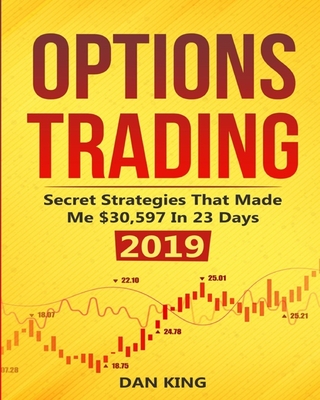 Options Trading: Secret Strategies that Made Me $30,597 in 23 Days 2019 - How do you start as a beginner in options trading and profit as your life depends on it - Your last book on options trading - King, Dan