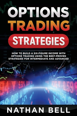 Options Trading Strategies: How To Build A Six-Figure Income With Options Trading Using The Best-proven Strategies For Intermediate and Advanced - Bell, Nathan