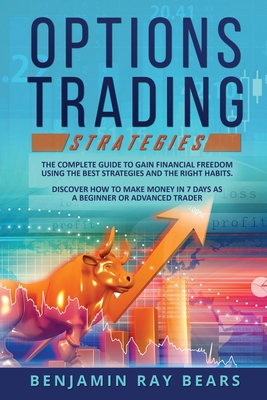 Options Trading Strategies: The Complete Guide to Gain Financial Freedom Using the Best Strategies and the Right Habits. Discover How to Make Money in 7 Days as a Beginner or Advanced Trader - Bears, Benjamin Ray