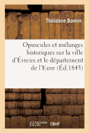 Opuscules Et M?langes Historiques Sur La Ville d'?vreux Et Le D?partement de l'Eure