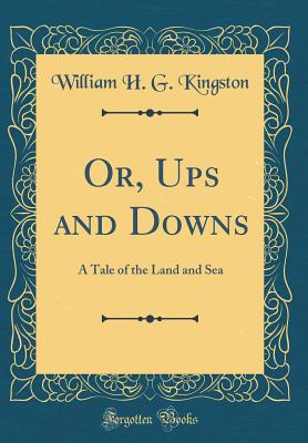 Or, Ups and Downs: A Tale of the Land and Sea (Classic Reprint) - Kingston, William H G