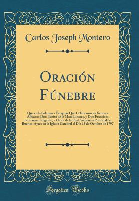 Oraci?n Fnebre: Que En La Solemnes Exequias Que Celebraron Los Senores Albaceas Don Benito de la Mata Linares, y Don Francisco de Garasa, Regente, y Oidor de la Real Audiencia Pretorial de Buenos-Ayres En La Iglesia Catedral El D?a 13 de Octubre de 17 - Montero, Carlos Joseph