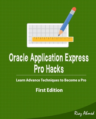 Oracle Application Express - Pro Hacks (First Edition): Learn Advance Techniques to Become a Pro - Ahmed, Riaz