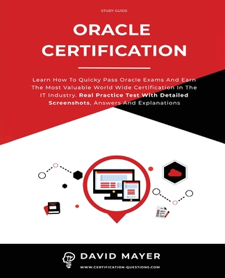 Oracle Certification: All In One, Learn How To Quicky Pass Oracle Exams And Earn The Most Valuable World Wide Certification In The IT Industry. Real Practice Test With Detailed Screenshots - Mayer, David