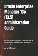 Oracle Enterprise Manager 13.5 Administration Guide: Essential Techniques for Effective Oracle Environment Management with OEM 13.5