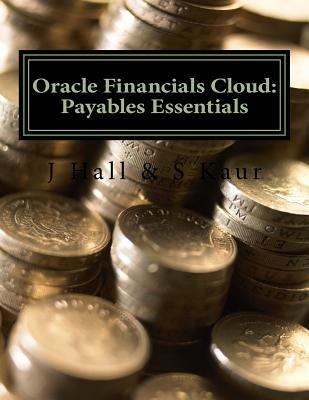Oracle Financials Cloud: Payables Essentials - Kaur, S, and Hall, J