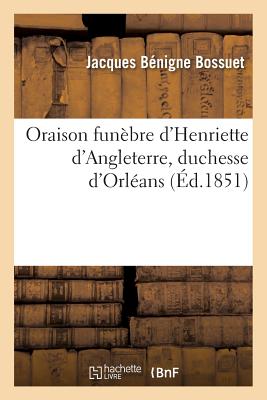 Oraison Fun?bre d'Henriette d'Angleterre, Duchesse d'Orl?ans (?d.1851) - Bossuet, Jacques B?nigne