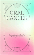 Oral Cancer: Understanding, Avoiding, And Beating Oral Cancer