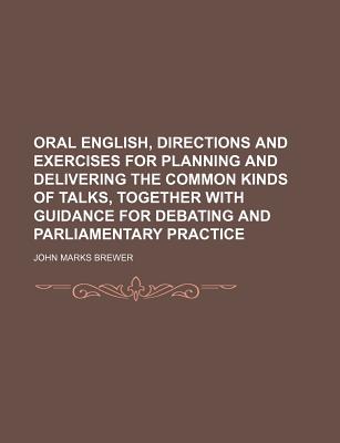 Oral English, Directions and Exercises for Planning and Delivering the Common Kinds of Talks, Together with Guidance for Debating and Parliamentary Practice - Brewer, John M.