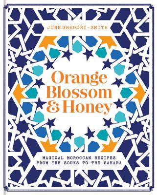 Orange Blossom & Honey: Magical Moroccan Recipes from the Souks to the Sahara - Smith, John Gregory