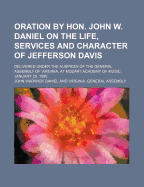 Oration by Hon. John W. Daniel on the Life, Services, and Character of Jefferson Davis: Delivered Under the Auspices of the General Assembly of Virginia, at Mozart Academy of Music, January 25, 1890 (Classic Reprint)