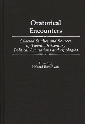 Oratorical Encounters: Selected Studies and Sources of Twentieth-Century Political Accusations and Apologies - Ryan, Halford R