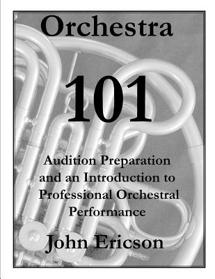 Orchestra 101: Audition Preparation and an Introduction to Professional Orchestral Performance - Ericson, John