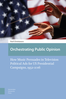 Orchestrating Public Opinion: How Music Persuades in Television Political Ads for US Presidential Campaigns, 1952-2016 - Christiansen, Paul